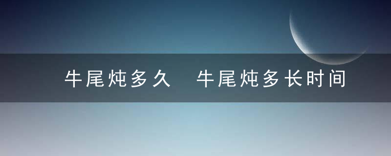 牛尾炖多久 牛尾炖多长时间才行